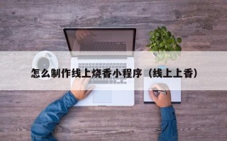 孟州怎么制作线上烧香小程序（线上上香）