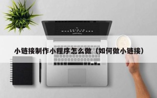 孟州小链接制作小程序怎么做（如何做小链接）