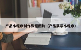 孟州产品小程序制作教程图片（产品展示小程序）