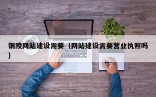 孟州铜陵网站建设需要（网站建设需要营业执照吗）