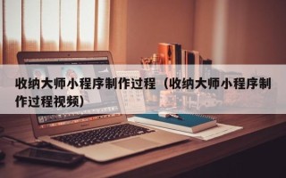 孟州收纳大师小程序制作过程（收纳大师小程序制作过程视频）