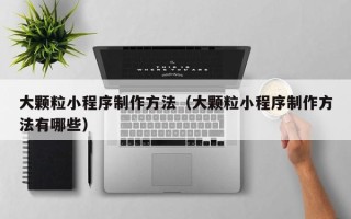 孟州大颗粒小程序制作方法（大颗粒小程序制作方法有哪些）