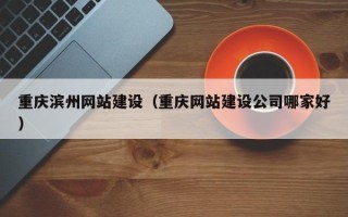 孟州重庆滨州网站建设（重庆网站建设公司哪家好）