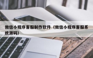 孟州微信小程序客服制作软件（微信小程序客服系统源码）