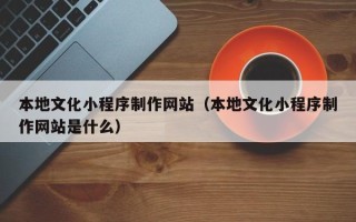 孟州本地文化小程序制作网站（本地文化小程序制作网站是什么）