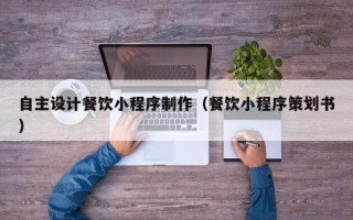 孟州自主设计餐饮小程序制作（餐饮小程序策划书）