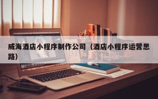孟州威海酒店小程序制作公司（酒店小程序运营思路）