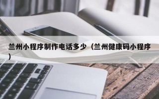 孟州兰州小程序制作电话多少（兰州健康码小程序）
