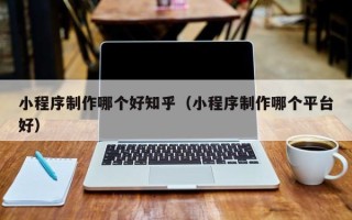 孟州小程序制作哪个好知乎（小程序制作哪个平台好）