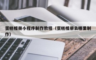 孟州蛋糕相册小程序制作教程（蛋糕相册去哪里制作）